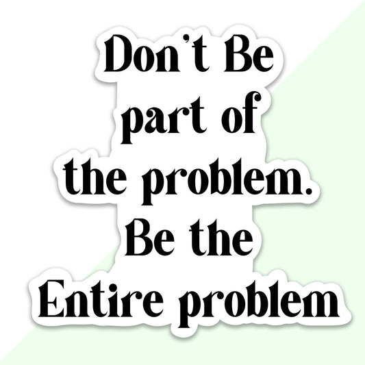 Be the Entire Problem Sticker